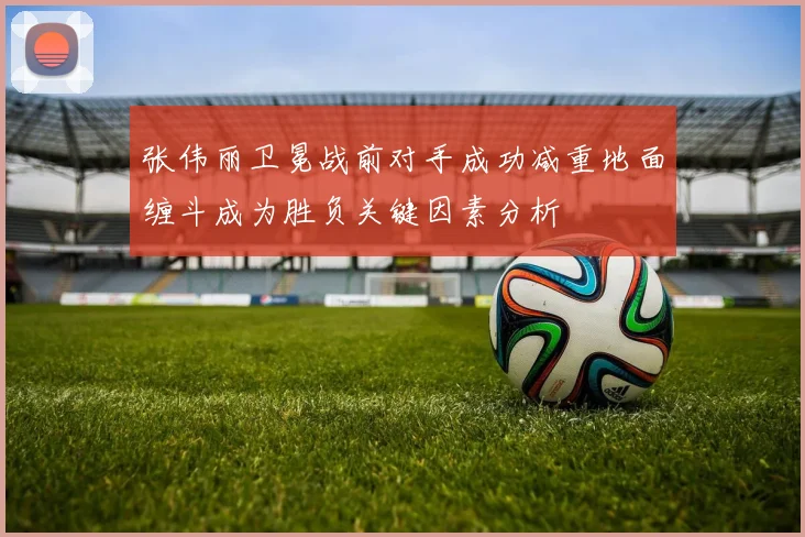 张伟丽卫冕战前对手成功减重地面缠斗成为胜负关键因素分析