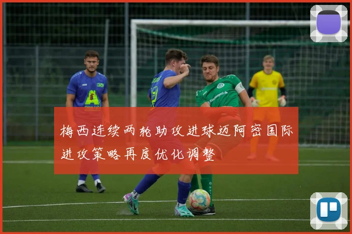 梅西连续两轮助攻进球迈阿密国际进攻策略再度优化调整
