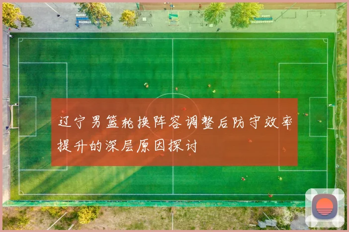 辽宁男篮轮换阵容调整后防守效率提升的深层原因探讨
