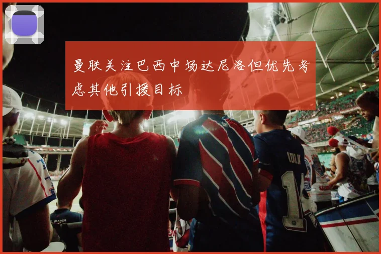 曼联关注巴西中场达尼洛但优先考虑其他引援目标