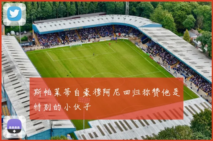 斯帕莱蒂自豪穆阿尼回归称赞他是特别的小伙子