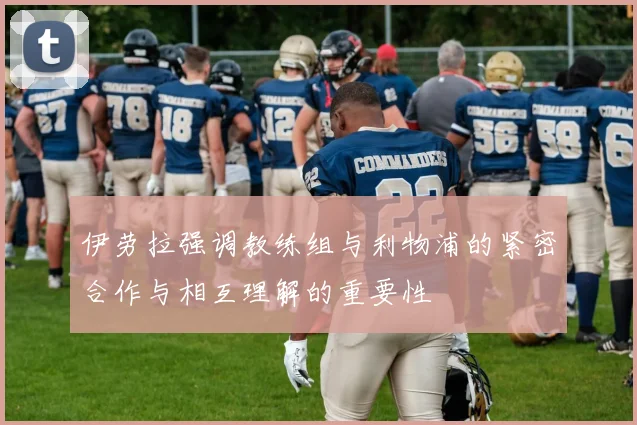伊劳拉强调教练组与利物浦的紧密合作与相互理解的重要性
